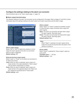 Page 2929
Configure the settings relating to the alarm out connector
Click the [Alarm] tab on the Alarm setup page. (☞page 15)
■Alarm output terminal setup
The settings relating to the alarm out connector can be configured on this page. Refer to pages 27 and 28 for further
information about the settings relating to the alarm action at an alarm occurrence and the alarm image. 
[Alarm output setup]
Select ON or OFF to determine whether or not to
output the alarm signals to the alarm out connector
when an alarm is...