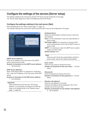 Page 3636
Configure the settings of the servers [Server setup]
The settings relating to the mail server and the FTP server can be configured on this page. 
The Server setup page has 2 tabs of the [Mail] tab and the [FTP] tab. 
Configure the settings relating to the mail server [Mail]
Click the [Mail] tab on the Server setup page. (☞page 15)
The settings relating to the mail server used to send the alarm mail can be configured on this page. 
[SMTP server address]*
Enter the IP address or the host name of the...