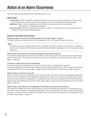 Page 88
Action at an Alarm Occurrence
The alarm action will be performed when the following alarm occur. 
Alarm type
Terminal alarm:When connecting an alarm device such as a sensor to the alarm connector on the mounting
side of the camera, the alarm action will be performed when the connected alarm device activated. 
VMD alarm:When a motion is detected in the set VMD area, the alarm action will be performed. 
* VMD stands for Video Motion Detection. 
Command alarm:When a Panasonic alarm protocol (☞page 27) is...