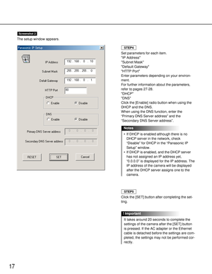 Page 1717
Set parameters for each item.
IP Address
Subnet Mask
Default Gateway
HTTP Port
Enter parameters depending on your environ-
ment.
For further information about the parameters,
refer to pages 27-28.
DHCP
DNS
Click the [Enable] radio button when using the
DHCP and the DNS.
When using the DNS function, enter the
“Primary DNS Server address” and the
“Secondary DNS Server address”.
•If DHCP is enabled although there is no
DHCP server in the network, check
“Disable” for DHCP in the “Panasonic IP
Setup”...