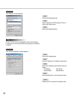 Page 1919
The Network window appears.
If the “TCP/IP” item is not displayed, refer to the operating
instructions of the OS and follow the procedures to install the
TCP/IP. 
The TCP/IP Properties window appears.
Screenshot 4
Note
Screenshot 3
Click the [Configuration] tab.
Click to select the TCP/IP protocol of the cur-
rently used network card.
Click the [Properties] button.
STEP5
STEP4
STEP3
Click the [IP Address] tab.
Click the Specify an IP address radio button.
Enter the IP address and the subnet mask as...