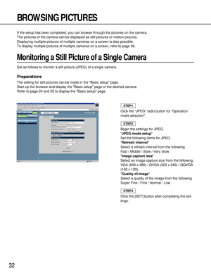 Page 3232
BROWSING PICTURES
If the setup has been completed, you can browse through the pictures on the camera.
The pictures of the camera can be displayed as still pictures or motion pictures.
Displaying multiple pictures of multiple cameras on a screen is also possible.
To display multiple pictures of multiple cameras on a screen, refer to page 36.
Monitoring a Still Picture of a Single Camera
Set as follows to monitor a still picture (JPEG) of a single camera.
Preparations
The setting for still pictures can...