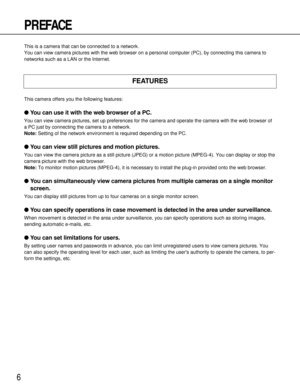 Page 66
PREFACE
This camera offers you the following features:
●You can use it with the web browser of a PC.
You can view camera pictures, set up preferences for the camera and operate the camera with the web browser of
a PC just by connecting the camera to a network.
Note:Setting of the network environment is required depending on the PC.
●You can view still pictures and motion pictures.
You can view the camera picture as a still picture (JPEG) or a motion picture (MPEG-4). You can display or stop the
camera...