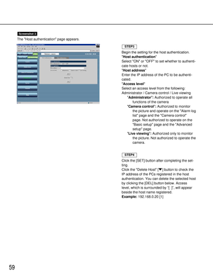 Page 5959
The Host authentication page appears.
Screenshot 3
Begin the setting for the host authentication.
Host authentication
Select ON or OFF to set whether to authenti-
cate hosts or not.
Host address
Enter the IP address of the PC to be authenti-
cated.
Access level
Select an access level from the following:
Administrator / Camera control / Live viewing
Administrator: Authorized to operate all
functions of the camera
Camera control:Authorized to monitor
the picture and operate on the Alarm log
list page...