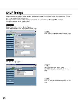 Page 6565
SNMP Settings
Begin the setting for SNMP (Simple Network Management Protocol): community name, equipment name, location,
and e-mail address/telephone number.
These parameters are required to when you connect to the administrative software (SNMP manager). 
The setting is made on the “SNMP” page.
Begin the operation from the “System” page.
Refer to page 62 and 63 to display the “System” page.
The “SNMP” page appears.
Screenshot 2
Screenshot 1
Click on the [SNMP] tab on the “System” page.
STEP1
Set the...