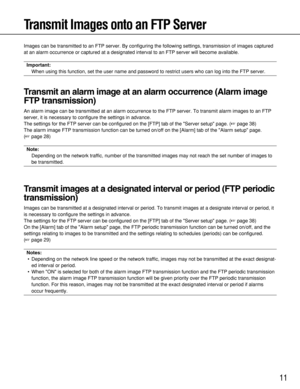 Page 1111
Transmit Images onto an FTP Server
Images can be transmitted to an FTP server. By configuring the following settings, transmission of images captured
at an alarm occurrence or captured at a designated interval to an FTP server will become available.
Important:
When using this function, set the user name and password to restrict users who can log into the FTP server. 
Transmit an alarm image at an alarm occurrence (Alarm image
FTP transmission)
An alarm image can be transmitted at an alarm occurrence...