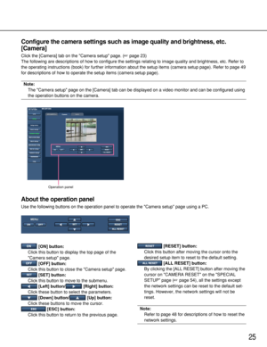 Page 2525
Configure the camera settings such as image quality and brightness, etc.
[Camera]
Click the [Camera] tab on the Camera setup page. (page 23)
The following are descriptions of how to configure the settings relating to image quality and brightness, etc. Refer to
the operating instructions (book) for further information about the setup items (camera setup page). Refer to page 49
for descriptions of how to operate the setup items (camera setup page).
Note:
The Camera setup page on the [Camera] tab can be...