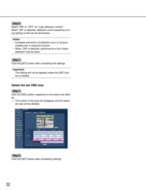 Page 3232
Step 6
Select ON or OFF for Light detection control. 
When ON is selected, detection errors caused by turn-
ing lighting on/off can be diminished.
Notes:
•Complete prevention of detection error is not guar-
anteed even if using this function. 
•When ON is selected, performance of the motion
detection may be lower. 
Step 7
Click the [SET] button after completing the settings.
Important:
The setting will not be applied unless the [SET] but-
ton is clicked.
Delete the set VMD area
Step 1
Click the [DEL]...