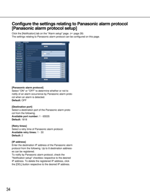 Page 3434
Configure the settings relating to Panasonic alarm protocol
[Panasonic alarm protocol setup]
Click the [Notification] tab on the Alarm setup page. (page 28)
The settings relating to Panasonic alarm protocol can be configured on this page. 
[Panasonic alarm protocol]
Select ON or OFF to determine whether or not to
notify of an alarm occurrence by Panasonic alarm proto-
col when an alarm is detected. 
Default:OFF
[Destination port]
Select a destination port of the Panasonic alarm proto-
col from the...