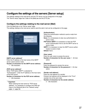 Page 3737
Configure the settings of the servers [Server setup]
The settings relating to the mail server and the FTP server can be configured on this page. 
The Server setup page has 2 tabs of the [Mail] tab and the [FTP] tab.
Configure the settings relating to the mail server [Mail]
Click the [Mail] tab on the Server setup page.
The settings relating to the mail server used to send the alarm mail can be configured on this page. 
[SMTP server address]*
Enter the IP address or the host name of the SMTP
server...