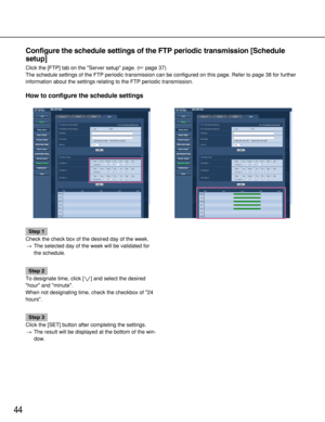 Page 4444
Configure the schedule settings of the FTP periodic transmission [Schedule
setup]
Click the [FTP] tab on the Server setup page. (page 37)
The schedule settings of the FTP periodic transmission can be configured on this page. Refer to page 38 for further
information about the settings relating to the FTP periodic transmission.
How to configure the schedule settings
Step 1
Check the check box of the desired day of the week.
→The selected day of the week will be validated for
the schedule.
Step 2
To...
