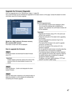 Page 4747
Upgrade the firmware [Upgrade]
Click the [Upgrade] tab of the Maintenance page. (page 46)
The current firmware can be checked and upgraded to the latest version on this page. Contact the dealer for further
information about the firmware upgrade. 
[Model No.], [MAC address], [Firmware version],
[IPL version], [DSP version]
Information of each item will be displayed. 
How to upgrade the firmware
Step 1
Contact the dealer and download the latest firmware
onto a PC.
Important:
A blank (space) cannot be...