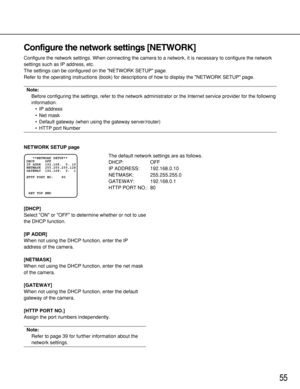 Page 5555
Configure the network settings [NETWORK]
Configure the network settings. When connecting the camera to a network, it is necessary to configure the network
settings such as IP address, etc.
The settings can be configured on the NETWORK SETUP page.
Refer to the operating instructions (book) for descriptions of how to display the NETWORK SETUP page.
Note:
Before configuring the settings, refer to the network administrator or the Internet service provider for the following
information.
•IP address
•Net...