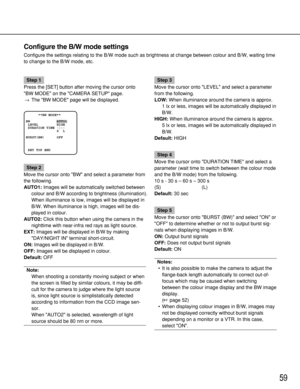 Page 5959
Configure the B/W mode settings
Configure the settings relating to the B/W mode such as brightness at ch\
ange between colour and B/W, waiting time
to change to the B/W mode, etc.
Step 1
Press the [SET] button after moving the cursor onto
BW MODE on the CAMERA SETUP page. → The BW MODE page will be displayed.
Step 2
Move the cursor onto BW and select a parameter from
the following.
AUTO1: Images will be automatically switched between
colour and B/W according to brightness (illumination).
When...