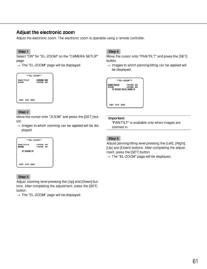 Page 6161
Step 1
Select ON for EL-ZOOM on the CAMERA SETUP
page.
→The EL-ZOOM page will be displayed.
Step 2
Move the cursor onto ZOOM and press the [SET] but-
ton.
→Images to which zooming can be applied will be dis-
played.
Step 3
Adjust zooming level pressing the [Up] and [Down] but-
tons. After completing the adjustment, press the [SET]
button.
→The EL-ZOOM page will be displayed.
Step 4
Move the cursor onto PAN/TILT and press the [SET]
button.
→Images to which panning/tilting can be applied will
be...