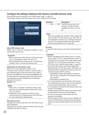 Page 2222
[About SD memory card]
Select Use or Not use to determine whether or not to
use the SD memory card.
Important:
•Before removing the SD memory card from the cam-
era, it is necessary to select Not use first.
• After inserting the SD memory card, it is necessary
to select Use to use the SD memory card. 
[Notification for SD memory card]
When the E-mail notification function or the
Panasonic alarm protocol function is used to notify of
the remaining space of the SD memory card, select a
timing to be...