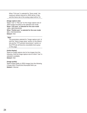 Page 2424
When Full scan is selected for Scan mode, the
maximum refresh interval for JPEG will be 15 fps
and the frame rate of the analog output will be 1/2.
[Image capture size]
Select Use or Not use for the image capture size of
JPEG image according to the selected scan mode.
When Full scan is selected for the scan mode
1280 x 960/VGA/QVGA
When Partial scan is selected for the scan mode
960 x 720/VGA/QVGA
Default:VGA
Note:
The parameters selected for Image capture size of
both the Alarm image setup section on...