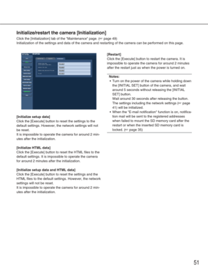 Page 5151
Initialize/restart the camera [Initialization]
Click the [Initialization] tab of the Maintenance page. (☞page 49)
Initialization of the settings and data of the camera and restarting of \
the camera can be performed on this page. 
[Initialize setup data]
Click the [Execute] button to reset the settings to the
default settings. However, the network settings will not
be reset.
It is impossible to operate the camera for around 2 min-
utes after the initialization.
[Initialize HTML data]
Click the...