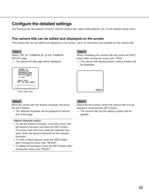 Page 5959
Configure the detailed settings
The following are descriptions of how to edit the camera title, adjust w\
hite balance, etc. on the detailed setup menu.
The camera title can be edited and displayed on the screen
The camera title can be edited and displayed on the screen. Up to 16 cha\
racters are available for the camera title.
Step 1
Select ON for CAMERA ID on the CAMERA
SETUP page.
→The camera ID edit page will be displayed.
Step 2
Move the cursor onto the desired character and press
the [SET]...