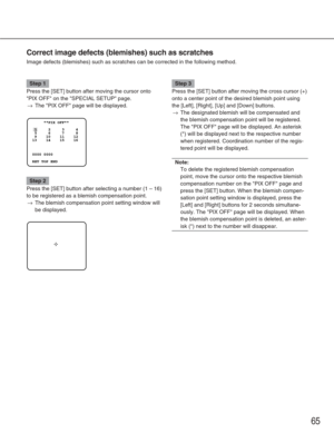 Page 6565
Correct image defects (blemishes) such as scratches
Image defects (blemishes) such as scratches can be corrected in the fo\
llowing method.
Step 1
Press the [SET] button after moving the cursor onto
PIX OFF on the SPECIAL SETUP page.
→The PIX OFF page will be displayed.
Step 2
Press the [SET] button after selecting a number (1 – 16)
to be registered as a blemish compensation point.
→The blemish compensation point setting window will
be displayed.
Step 3
Press the [SET] button after moving the cross...