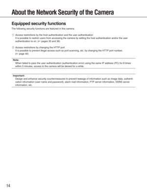 Page 1414
About the Network Security of the Camera
Equipped security functions
The following security functions are featured in this camera. 
qAccess restrictions by the host authentication and the user authenticati\
on
It is possible to restrict users from accessing the camera by setting th\
e host authentication and/or the user
authentication to on. (
☞pages 35 and 36)
wAccess restrictions by changing the HTTP port
It is possible to prevent illegal access such as port scanning, etc. by \
changing the HTTP...