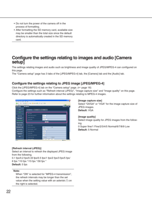 Page 2222
Configure the settings relating to images and audio [Camera
setup]
The settings relating images and audio such as brightness and image qual\
ity of JPEG/MPEG-4 can configured on
this page. 
The Camera setup page has 3 tabs of the [JPEG/MPEG-4] tab, the [Camera\
] tab and the [Audio] tab. 
Configure the settings relating to JPEG image [JPEG/MPEG-4]
Click the [JPEG/MPEG-4] tab on the Camera setup page. (☞page 16)
Configure the settings such as Refresh interval (JPEG), Image captu\
re size and Image...