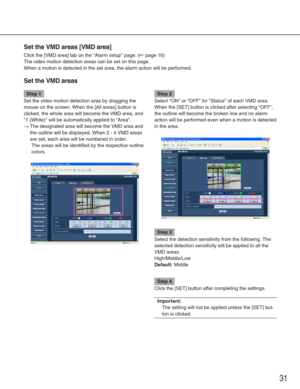 Page 31Step 1
Set the video motion detection area by dragging the
mouse on the screen. When the [All areas] button is
clicked, the whole area will become the VMD area, and
1 (White) will be automatically applied to Area.
→The designated area will become the VMD area and
the outline will be displayed. When 2 - 4 VMD areas
are set, each area will be numbered in order. The areas will be identified by the respective outline
colors. 
Step 2
Select ON or OFF for Status of each VMD area.
When the [SET] button is...