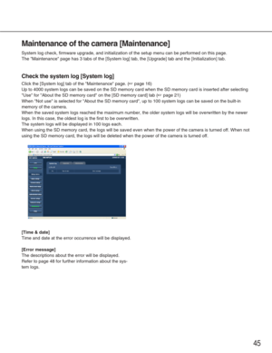 Page 4545
Maintenance of the camera [Maintenance]
System log check, firmware upgrade, and initialization of the setup menu\
 can be performed on this page. 
The Maintenance page has 3 tabs of the [System log] tab, the [Upgrade]\
 tab and the [Initialization] tab. 
Check the system log [System log]
Click the [System log] tab of the Maintenance page. (☞page 16)
Up to 4000 system logs can be saved on the SD memory card when the SD me\
mory card is inserted after selecting
Use for About the SD memory card on the...