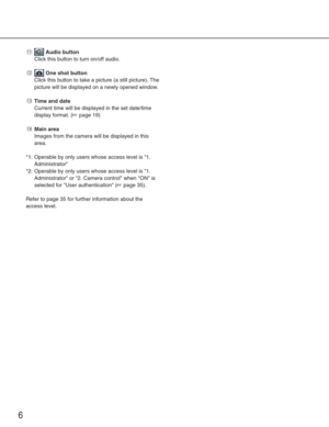 Page 66
!1Audio button
Click this button to turn on/off audio. 
!2One shot button
Click this button to take a picture (a still picture). The
picture will be displayed on a newly opened window. 
!3Time and date
Current time will be displayed in the set date/time
display format. (
☞page 19)
!4Main area
Images from the camera will be displayed in this
area. 
*1: Operable by only users whose access level is 1. Administrator 
*2: Operable by only users whose access level is 1. Administrator or 2. Camera control...