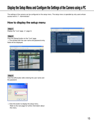 Page 1515
Display the Setup Menu and Configure the Settings of the Camera using a PC
The settings of the camera can be configured on the setup menu. The setup menu is operable by only users whose
access level is 1. Administrator. 
How to display the setup menu
Step 1
Display the Live page. (page 4)
Step 2
Click the [Setup] button on the Live page. 
→The window with the user name and password entry
fields will be displayed. 
Step 3
Click the [OK] button after entering the user name and
the password. 
→Click...