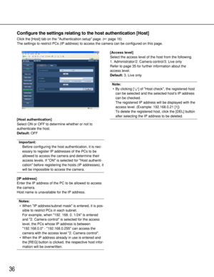 Page 3636
Configure the settings relating to the host authentication [Host]
Click the [Host] tab on the Authentication setup page. (page 16)
The settings to restrict PCs (IP address) to access the camera can be configured on this page. 
[Host authentication]
Select ON or OFF to determine whether or not to
authenticate the host. 
Default:OFF
Important:
Before configuring the host authentication, it is nec-
essary to register IP addresses of the PCs to be
allowed to access the camera and determine their
access...