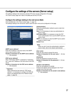 Page 3737
Configure the settings of the servers [Server setup]
The settings relating to the mail server and the FTP server can be configured on this page. 
The Server setup page has 2 tabs of the [Mail] tab and the [FTP] tab. 
Configure the settings relating to the mail server [Mail]
Click the [Mail] tab on the Server setup page. (page 16)
The settings relating to the mail server used to send the alarm mail can be configured on this page. 
[SMTP server address]*
Enter the IP address or the host name of the...