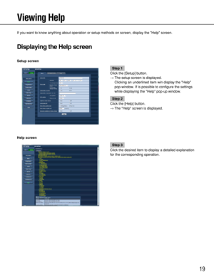 Page 19
19
Viewing Help
If you want to know anything about operation or setup methods on screen,\
 display the Help screen.
Displaying the Help screen
Setup screen
Help screen
Step 1
Click the [Setup] button.
→ The setup screen is displayed.
Clicking an underlined item win display the Help
pop-window. If is possible to configure the settings
while displaying the Help pop-up window.
Step 2
Click the [Help] button.
→ The Help screen is displayed.
Step 3
Click the desired item to display a detailed explanation
for...