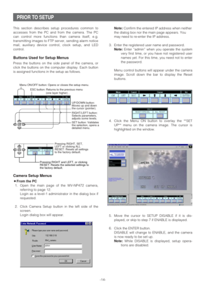 Page 14-14-
PRIOR TO SETUP
This section describes setup procedures common to
accesses from the PC and from the camera. The PC
can control more functions than camera itself, e.g.
transmitting images to FTP server, sending alarm notice
mail, auxiliary device control, clock setup, and LED
control.
Buttons Used for Setup Menus
Press the buttons on the side panel of the camera, or
click the buttons on the computer display. Each button
is assigned functions in the setup as follows.
Camera Setup Menus
¡From the PC
1....