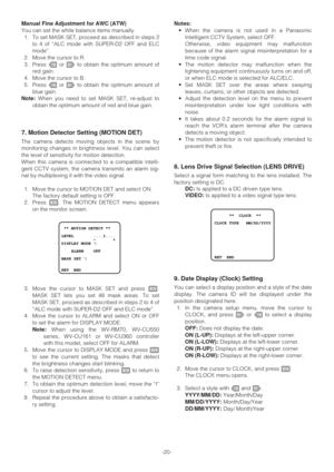 Page 20-20- Manual Fine Adjustment for AWC (ATW)
You can set the white balance items manually.
1. To set MASK SET, proceed as described in steps 2
to 4 of “ALC mode with SUPER-D2 OFF and ELC
mode”.
2. Move the cursor to R.
3. Press Lor Mto obtain the optimum amount of
red gain.
4. Move the cursor to B.
5. Press Lor Mto obtain the optimum amount of
blue gain.
Note:When you need to set MASK SET, re-adjust to
obtain the optimum amount of red and blue gain.
7. Motion Detector Setting (MOTION DET)
The camera detects...