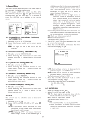 Page 21-21-
10. Special Menu
This menu lets you adjust and set up the video signal of
the camera to meet your requirements.
Move the cursor to RET in the bottom line of the CAM
SET UP menu and press Land Msimultaneously
(holding down Land press M) for 2 seconds or
more. The SPECIAL menu appears on the monitor
screen.
10-1. Camera Picture Upside Down Positioning
(UP SIDE DOWN)
1. Move the cursor to UP SIDE DOWN.
2. Select ON when you want to turn the picture upside
down.
Note:The right and left of the picture...