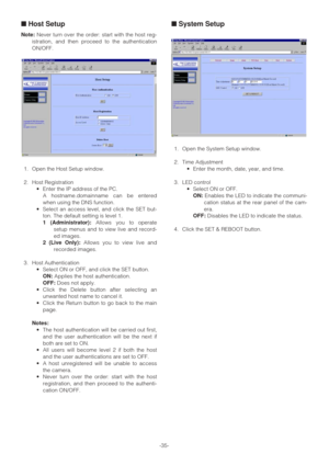 Page 35-35-
■Host Setup
Note:Never turn over the order: start with the host reg-
istration, and then proceed to the authentication
ON/OFF.
1. Open the Host Setup window.
2. Host Registration
•Enter the IP address of the PC.
A hostname.domainname can be entered
when using the DNS function.
•Select an access level, and click the SET but-
ton. The default setting is level 1.
1 (Administrator):Allows you to operate
setup menus and to view live and record-
ed images.
2 (Live Only):Allows you to view live and...