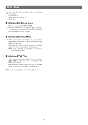 Page 36-36- You can reset the following data back to the factory
default settings.
Camera Setup
Setup Menu (PC oriented)
HTML files
■Initializing the Camera Menu
•Move the cursor to CAMERA RESET.
•Hold down simultaneously 
Land Mbuttons for
2 seconds on the camera, or click the All Reset
button on your computer display.
■Initializing the Setup Menu
•In the power-on state, press the side panel buttons,
Jand Ksimultaneously while holding down the
rear panel button A.
Hold down the button A for 6 seconds. It will...