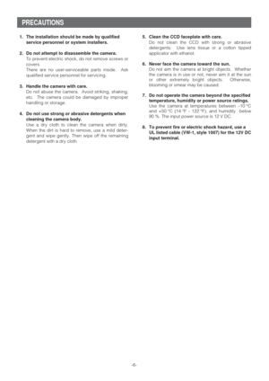 Page 6-6- 1. The installation should be made by qualified
service personnel or system installers.
2. Do not attempt to disassemble the camera.
To prevent electric shock, do not remove screws or
covers.
There are no user-serviceable parts inside.  Ask
qualified service personnel for servicing.
3. Handle the camera with care.
Do not abuse the camera.  Avoid striking, shaking,
etc.  The camera could be damaged by improper
handling or storage.
4. Do not use strong or abrasive detergents when
cleaning the camera...