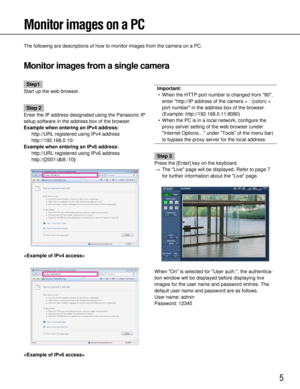 Page 55
Monitor images on a PC
The following are descriptions of how to monitor images from the camera \
on a PC.
Monitor images from a single camera
Important:• When the HTTP port number is changed from 80, enter http://IP address of the camera + : (colon) +
port number in the address box of the browser.
(Example: http://192.168.0.11:8080)
• When the PC is in a local network, configure the proxy server setting of the web browser (under
Internet Options… under Tools of the menu bar)
to bypass the proxy server...