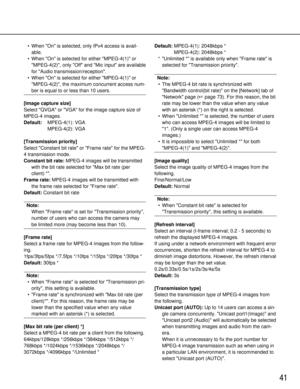 Page 4141
•When On is selected, only IPv4 access is avail-
able. 
• When On is selected for either MPEG-4(1) or
MPEG-4(2), only Off and Mic input are available
for Audio transmission/reception. 
• When On is selected for either MPEG-4(1) or
MPEG-4(2), the maximum concurrent access num-
ber is equal to or less than 10 users. 
[Image capture size]
Select QVGA or VGA for the image capture size of
MPEG-4 images.
Default: MPEG-4(1): VGA
MPEG-4(2): VGA
[Transmission priority ]
Select Constant bit rate or Frame rate...