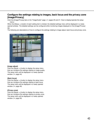 Page 4343
Configure the settings relating to images, back focus and the privacy zo\
ne
[Image/Privacy]
Click the [Image/Privacy] tab on the Image/Audiopage. (pages 20 and 21: How to display/operate the setup
menu)
When the [Setup >>] button of each setting item is clicked, the detailed\
 settings menu will be displayed in a newly
opened window. The detailed settings can be configured while monitoring \
images displayed on the [Image/Privacy]
tab.
The following are descriptions of how to configure the settings...