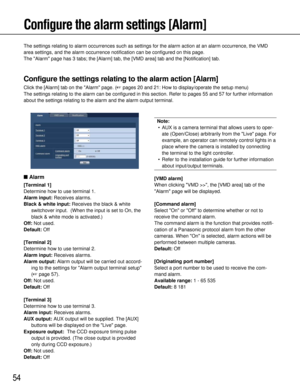 Page 5454
Configure the alarm settings [Alarm]
The settings relating to alarm occurrences such as settings for the alar\
m action at an alarm occurrence, the VMD
area settings, and the alarm occurrence notification can be configured on this page.
The Alarm page has 3 tabs; the [Alarm] tab, the [VMD area] tab and the\
 [Notification] tab.
Configure the settings relating to the alarm action [Alarm]
Click the [Alarm] tab on the Alarm page. ( pages 20 and 21: How to display/operate the setup menu)
The settings...