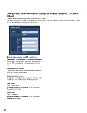 Page 6464
Configuration of the destination settings of the face detection [XML not\
ifi-
cation]
Click the [XML notification] tab on the Advanced func.page.
The settings relating to the XML notification can be configured. The XML\
 notification is the function notifies of a serv-
er, etc. face detection information in XML format.
 Destination setting for XML notification
[Destination 1 ] [Destination 2 ] [Destination address ]
Configure the IP address or host name of the destina-
tion for XML notification of...