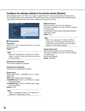 Page 6868
Configure the settings relating to the priority stream [System]
Click the [System] tab on the User mng. page. (pages 20 and 21: How to display/operate the setup menu)
The description below is the configuration of the priority stream that c\
an transmit images without deteriorating the
image quality and refresh interval even when multiple users access concu\
rrently.
 Priority stream
[Activation]
Select On or Off to determine whether or not to use
the priority stream.
Default: Off
Note:
• When On is...