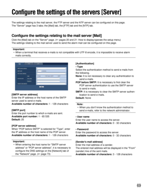 Page 6969
Configure the settings of the servers [Server]
[SMTP server address]
Enter the IP address or the host name of the SMTP
server used to send e-mails.
Available number of characters:1 - 128 characters
[SMTP port]
Enter the port number to which e-mails are sent.
Available port number: 1 - 65 535
Default: 25
[POP server address]
When POP before SMTP is selected for Type, enter
the IP address or the host name of the POP server.
Available number of characters: 1 - 128 characters
Important:
• When entering...