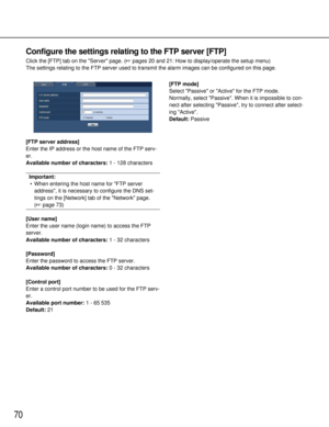 Page 7070
[FTP server address]
Enter the IP address or the host name of the FTP serv-
er.
Available number of characters:1 - 128 characters
Important:
• When entering the host name for FTP server address, it is necessary to configure the DNS set-
tings on the [Network] tab of the Network page. 
( page 73)
[User name]
Enter the user name (login name) to access the FTP
server.
Available number of characters: 1 - 32 characters
[Password]
Enter the password to access the FTP server.
Available number of characters:...