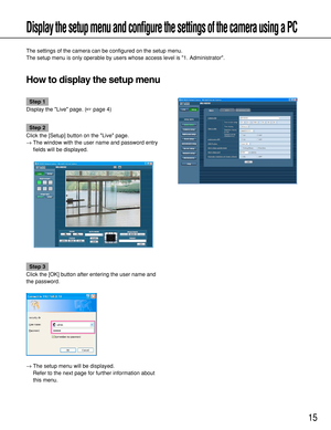 Page 1515
Display the setup menu and configure the settings of the camera using a PC
The settings of the camera can be configured on the setup menu.
The setup menu is only operable by users whose access level is 1. Administrator. 
How to display the setup menu
Step 1
Display the Live page. (page 4)
Step 2
Click the [Setup] button on the Live page. 
→The window with the user name and password entry
fields will be displayed. 
Step 3
Click the [OK] button after entering the user name and
the password.
→The setup...