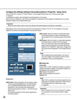 Page 3636
Configure the settings relating to the preset positions (Preset No. setup menu)
Click the [SETUP>>] button of Preset Position on the [Image/Position] tab of the Camera setup page.
(page 31)
It is possible to register, edit and delete the preset positions on this page.
When the focus, brightness, zoom factor are adjusted, the adjustment will be applied immediately to the currently
displayed image on the [Image/Position] tab.
Important:
When the zoom factor is 22x or more, the setting of the preset...