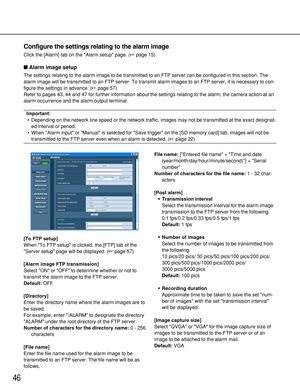 Page 4646
Configure the settings relating to the alarm image
Click the [Alarm] tab on the Alarm setup page. (page 15)
Alarm image setup
The settings relating to the alarm image to be transmitted to an FTP server can be configured in this section. The
alarm image will be transmitted to an FTP server. To transmit alarm images to an FTP server, it is necessary to con-
figure the settings in advance. (page 57)
Refer to pages 43, 44 and 47 for further information about the settings relating to the alarm, the...